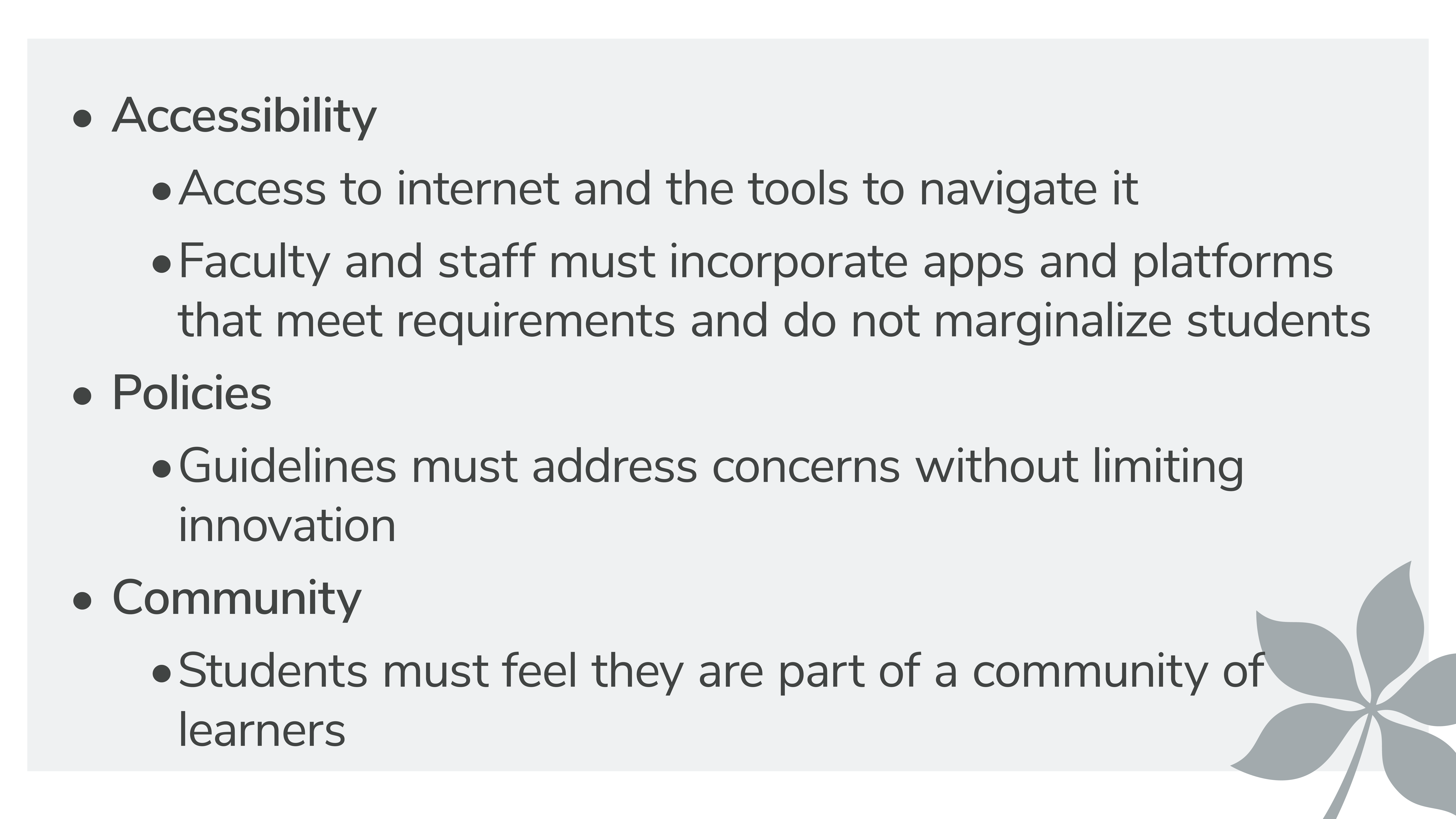 Accessibility Access to internet and the tools to navigate it Faculty and staff must incorporate apps and platforms that meet requirements and do not marginalize students Policies Guidelines must address concerns without limiting innovation Community Students must feel they are part of a community of learners